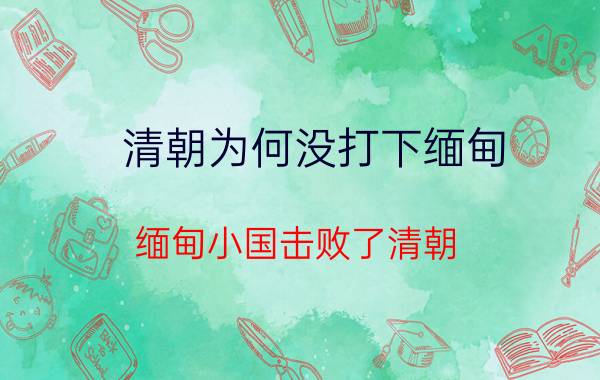 清朝为何没打下缅甸 缅甸小国击败了清朝 证明清军已经落伍100年